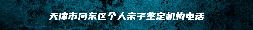 天津市河东区个人亲子鉴定机构电话