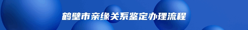 鹤壁市亲缘关系鉴定办理流程