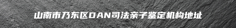 山南市乃东区DAN司法亲子鉴定机构地址