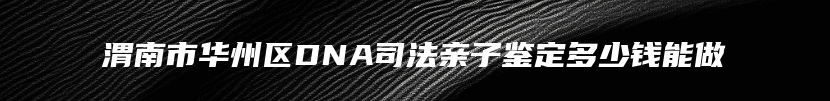 渭南市华州区DNA司法亲子鉴定多少钱能做