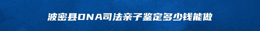 波密县DNA司法亲子鉴定多少钱能做