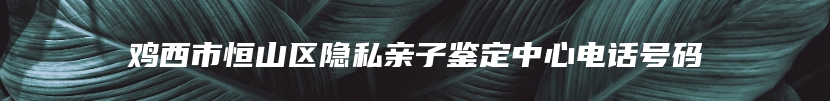 鸡西市恒山区隐私亲子鉴定中心电话号码