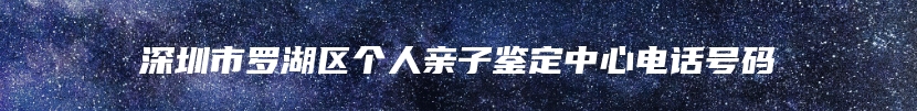 深圳市罗湖区个人亲子鉴定中心电话号码