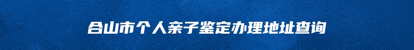 合山市个人亲子鉴定办理地址查询