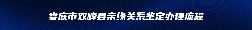 娄底市双峰县亲缘关系鉴定办理流程