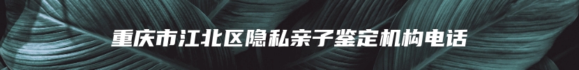 重庆市江北区隐私亲子鉴定机构电话