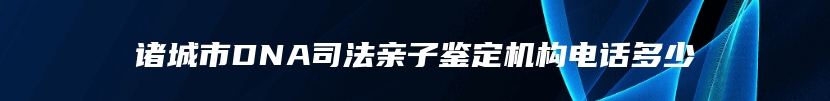 诸城市DNA司法亲子鉴定机构电话多少