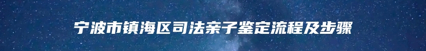 宁波市镇海区司法亲子鉴定流程及步骤