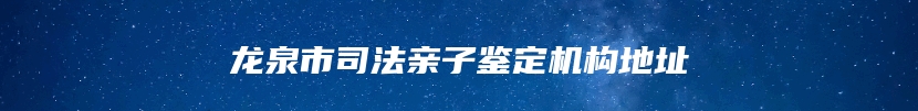 龙泉市司法亲子鉴定机构地址