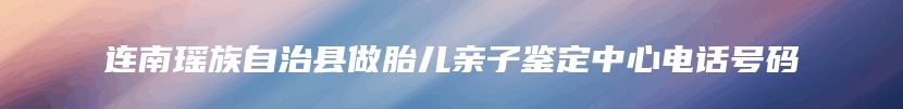 连南瑶族自治县做胎儿亲子鉴定中心电话号码