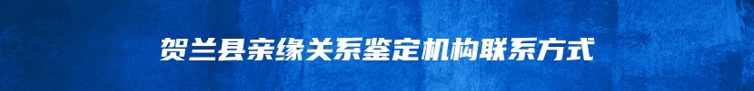 贺兰县亲缘关系鉴定机构联系方式