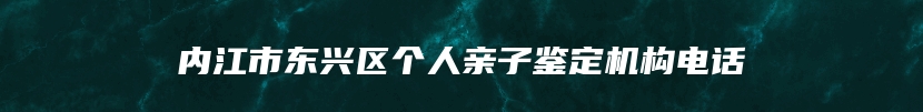 内江市东兴区个人亲子鉴定机构电话