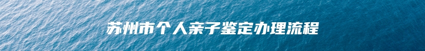 苏州市个人亲子鉴定办理流程