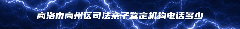 商洛市商州区司法亲子鉴定机构电话多少