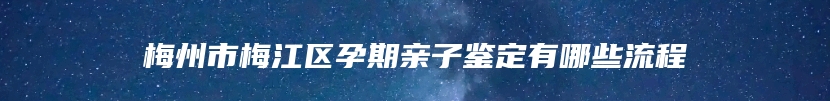 梅州市梅江区孕期亲子鉴定有哪些流程