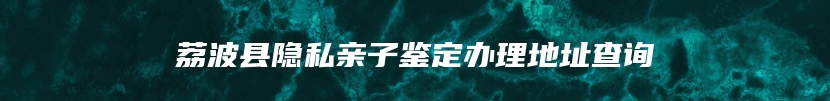 荔波县隐私亲子鉴定办理地址查询