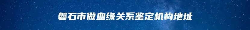 磐石市做血缘关系鉴定机构地址