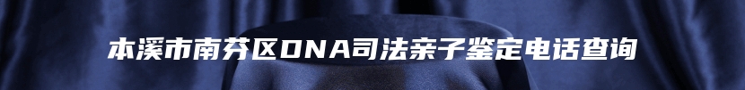 本溪市南芬区DNA司法亲子鉴定电话查询