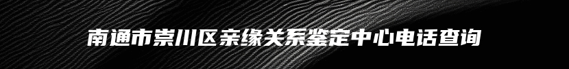 南通市崇川区亲缘关系鉴定中心电话查询