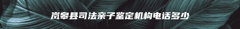 岚皋县司法亲子鉴定机构电话多少