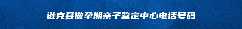 逊克县做孕期亲子鉴定中心电话号码