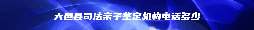 大邑县司法亲子鉴定机构电话多少