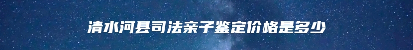 清水河县司法亲子鉴定价格是多少
