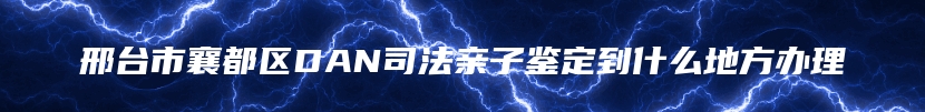 邢台市襄都区DAN司法亲子鉴定到什么地方办理
