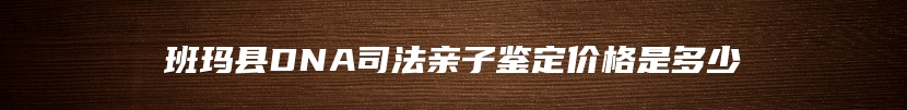 班玛县DNA司法亲子鉴定价格是多少