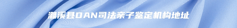 濉溪县DAN司法亲子鉴定机构地址
