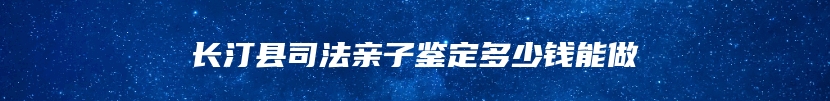 长汀县司法亲子鉴定多少钱能做