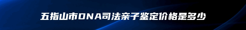 五指山市DNA司法亲子鉴定价格是多少