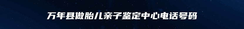 万年县做胎儿亲子鉴定中心电话号码