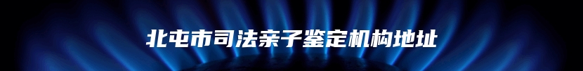 北屯市司法亲子鉴定机构地址