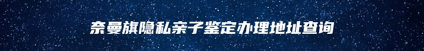 奈曼旗隐私亲子鉴定办理地址查询