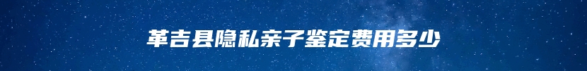 革吉县隐私亲子鉴定费用多少