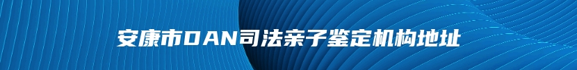 安康市DAN司法亲子鉴定机构地址