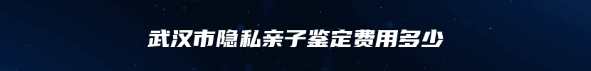 武汉市隐私亲子鉴定费用多少