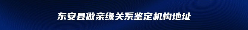 东安县做亲缘关系鉴定机构地址