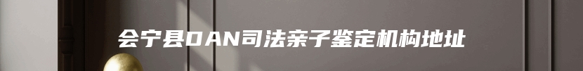 会宁县DAN司法亲子鉴定机构地址