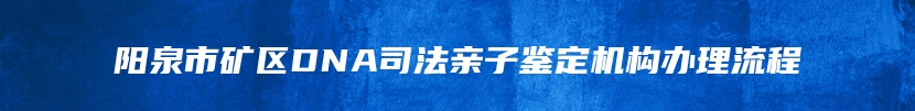 阳泉市矿区DNA司法亲子鉴定机构办理流程