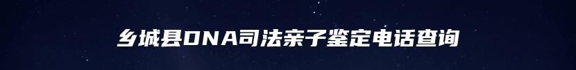 乡城县DNA司法亲子鉴定电话查询