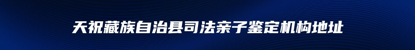 天祝藏族自治县司法亲子鉴定机构地址