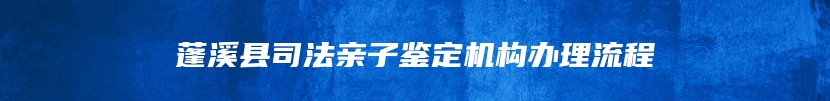 蓬溪县司法亲子鉴定机构办理流程