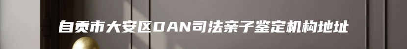 自贡市大安区DAN司法亲子鉴定机构地址