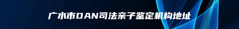 广水市DAN司法亲子鉴定机构地址