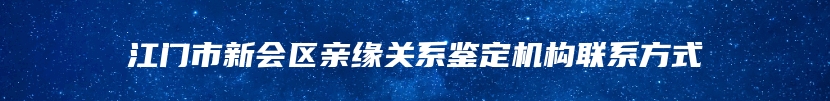 江门市新会区亲缘关系鉴定机构联系方式