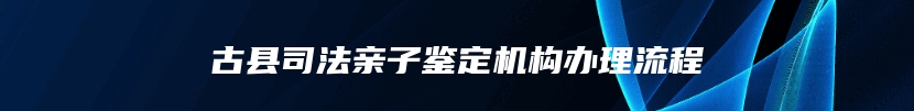 古县司法亲子鉴定机构办理流程