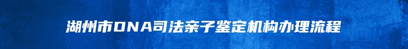 湖州市DNA司法亲子鉴定机构办理流程