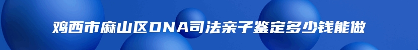 鸡西市麻山区DNA司法亲子鉴定多少钱能做